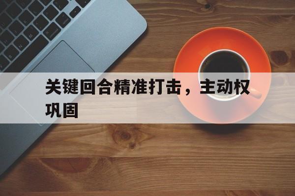 IM电竞官网_包含关键回合精准打击，主动权巩固的词条