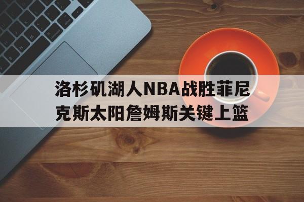 IM电竞官网_洛杉矶湖人NBA战胜菲尼克斯太阳詹姆斯关键上篮